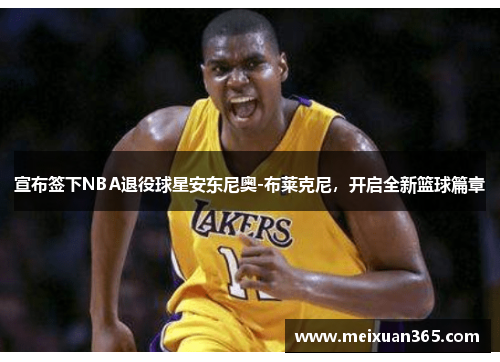 宣布签下NBA退役球星安东尼奥-布莱克尼，开启全新篮球篇章